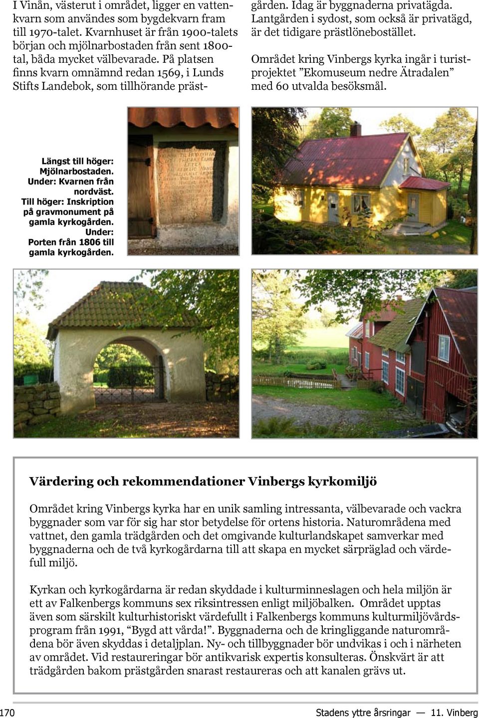 På platsen finns kvarn omnämnd redan 1569, i Lunds Stifts Landebok, som tillhörande präst- gården. Idag är byggnaderna privatägda.
