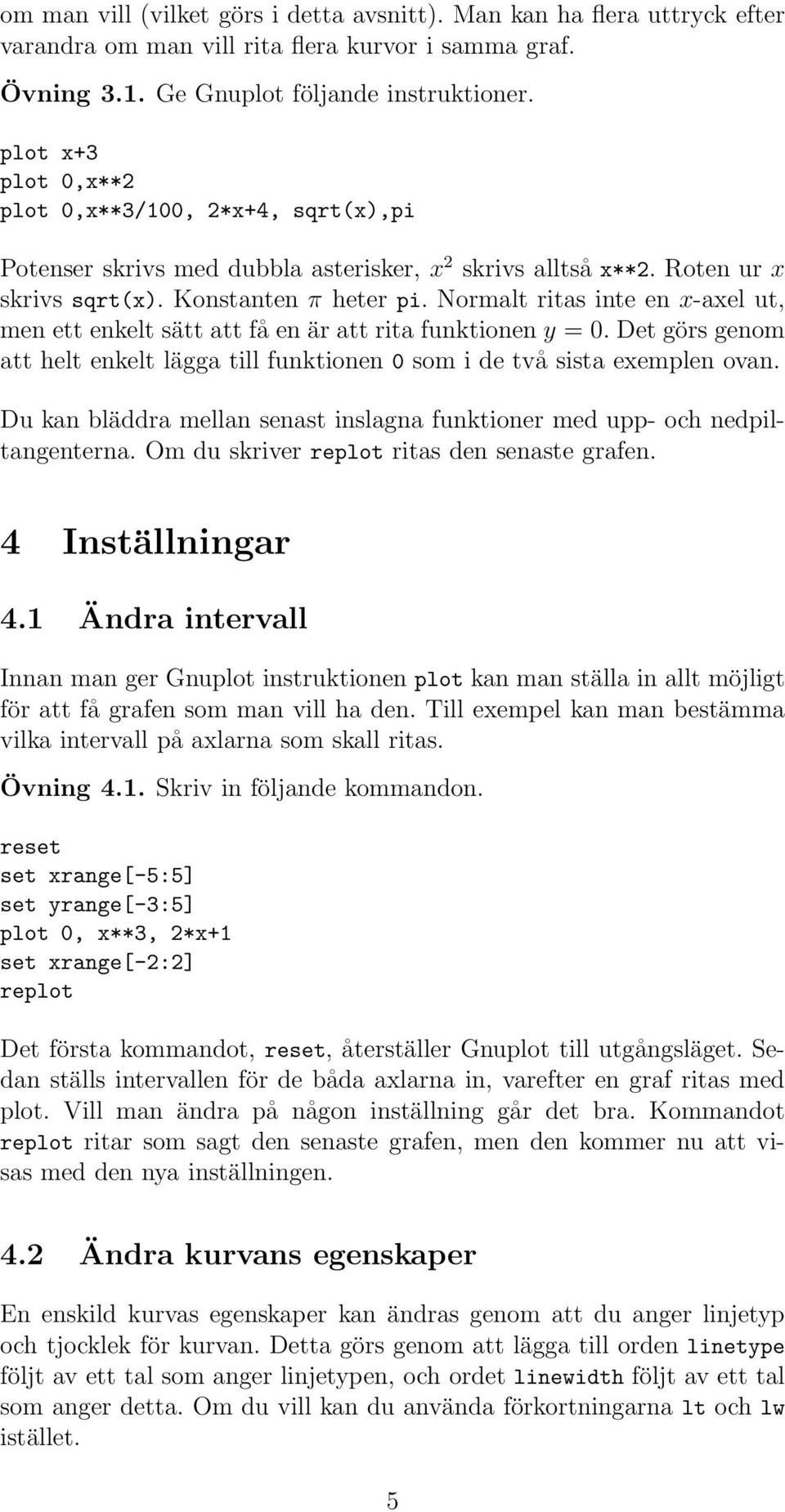 Normalt ritas inte en x-axel ut, men ett enkelt sätt att få en är att rita funktionen y = 0. Det görs genom att helt enkelt lägga till funktionen 0 som i de två sista exemplen ovan.