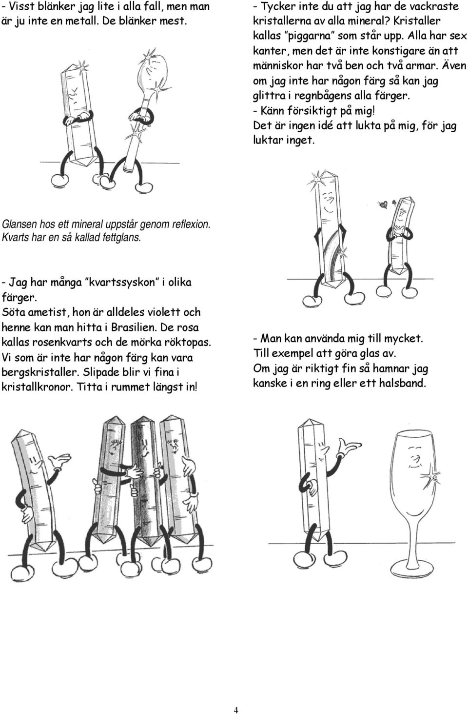 Det är ingen idé att lukta på mig, för jag luktar inget. Glansen hos ett mineral uppstår genom reflexion. Kvarts har en så kallad fettglans. - Jag har många kvartssyskon i olika färger.