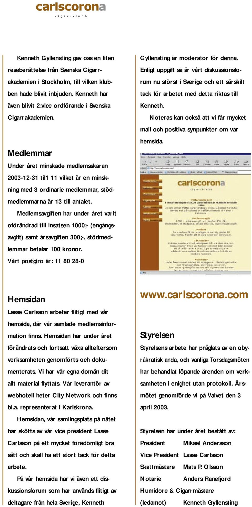 Medlemmar Under året minskade medlemsskaran 2003-12-31 til1 11 vilket är en minskning med 3 ordinarie medlemmar, stödmedlemmarna är 13 till antalet.