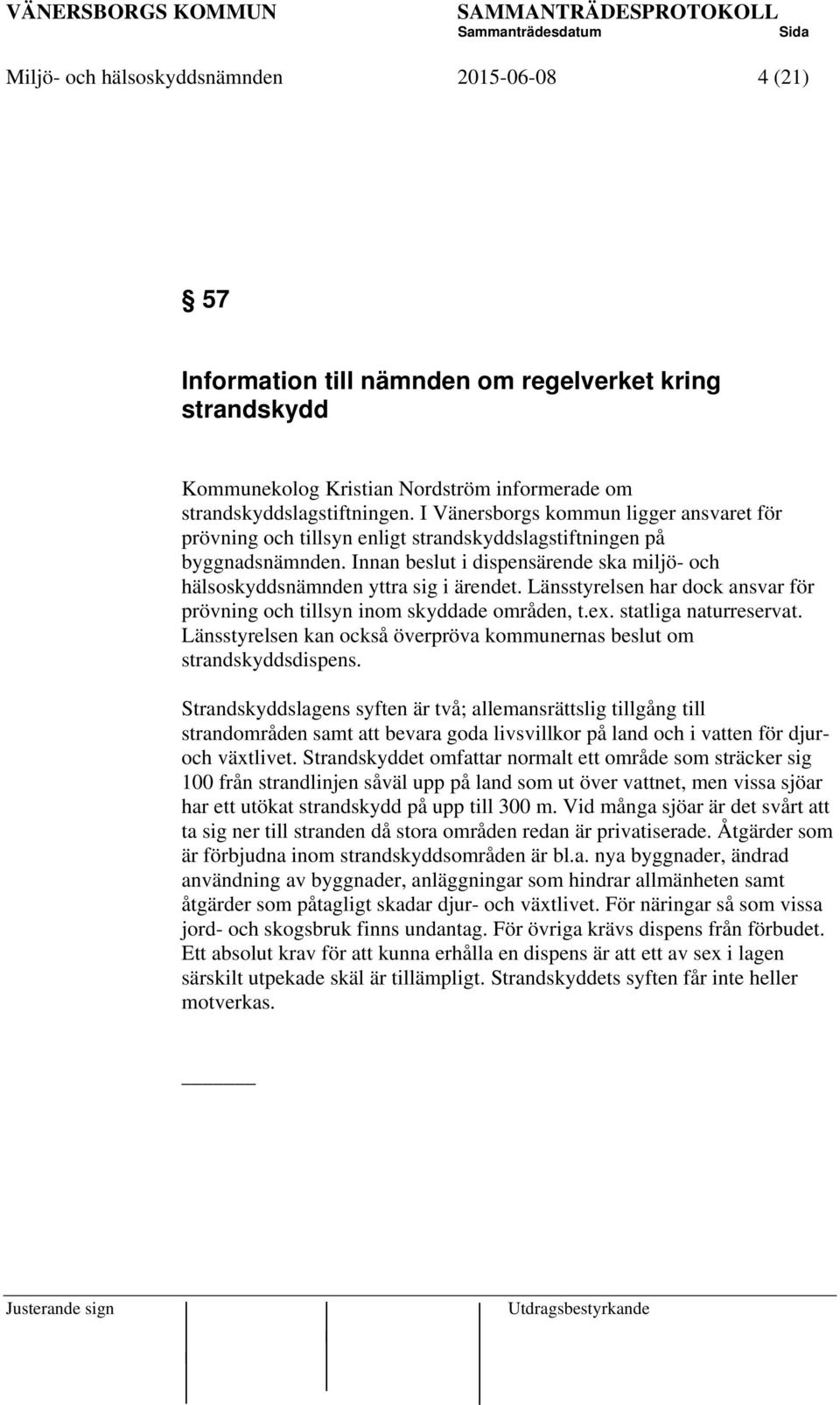 Länsstyrelsen har dock ansvar för prövning och tillsyn inom skyddade områden, t.ex. statliga naturreservat. Länsstyrelsen kan också överpröva kommunernas beslut om strandskyddsdispens.