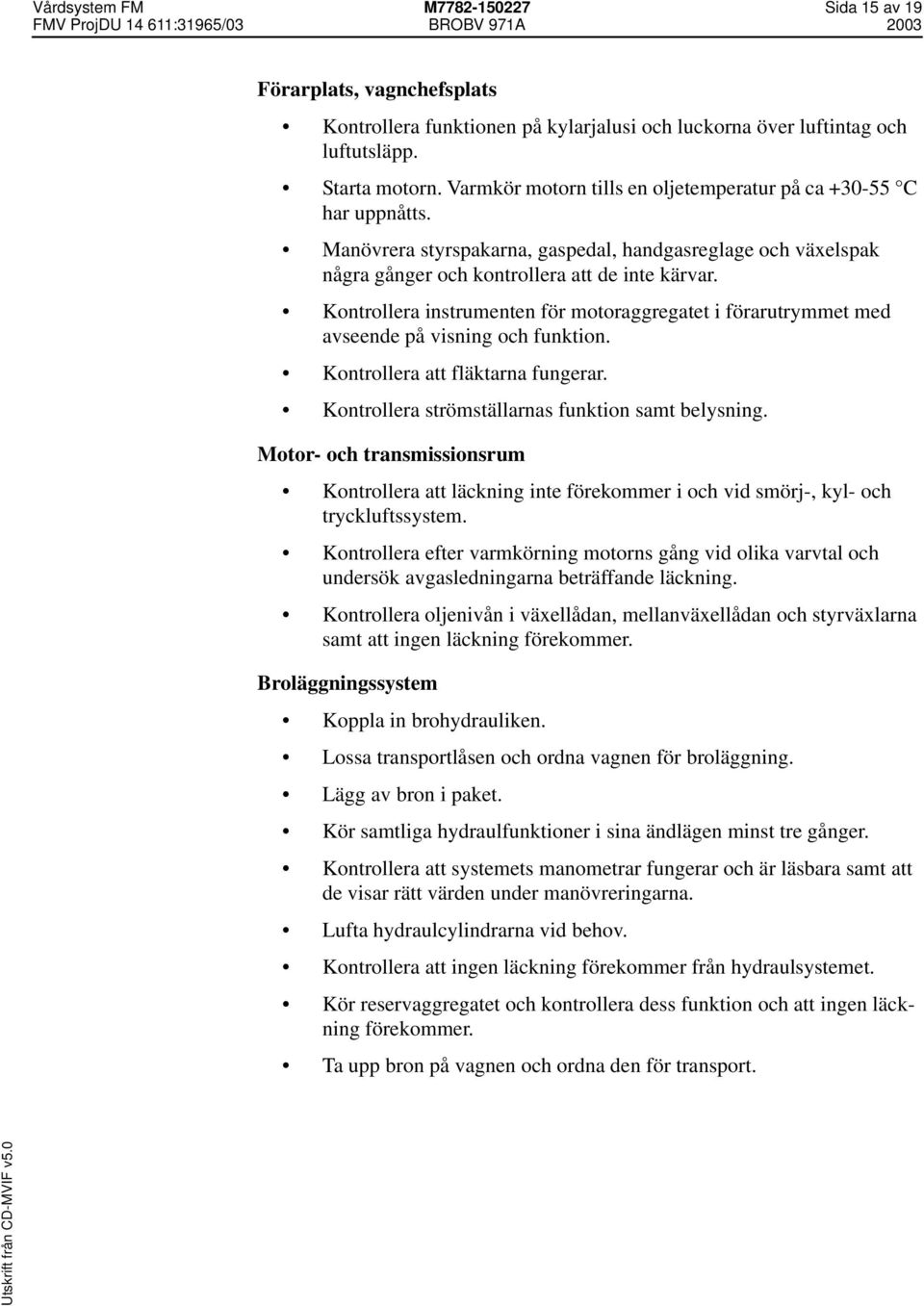 Kontrollera instrumenten för motoraggregatet i förarutrymmet med avseende på visning och funktion. Kontrollera att fläktarna fungerar. Kontrollera strömställarnas funktion samt belysning.