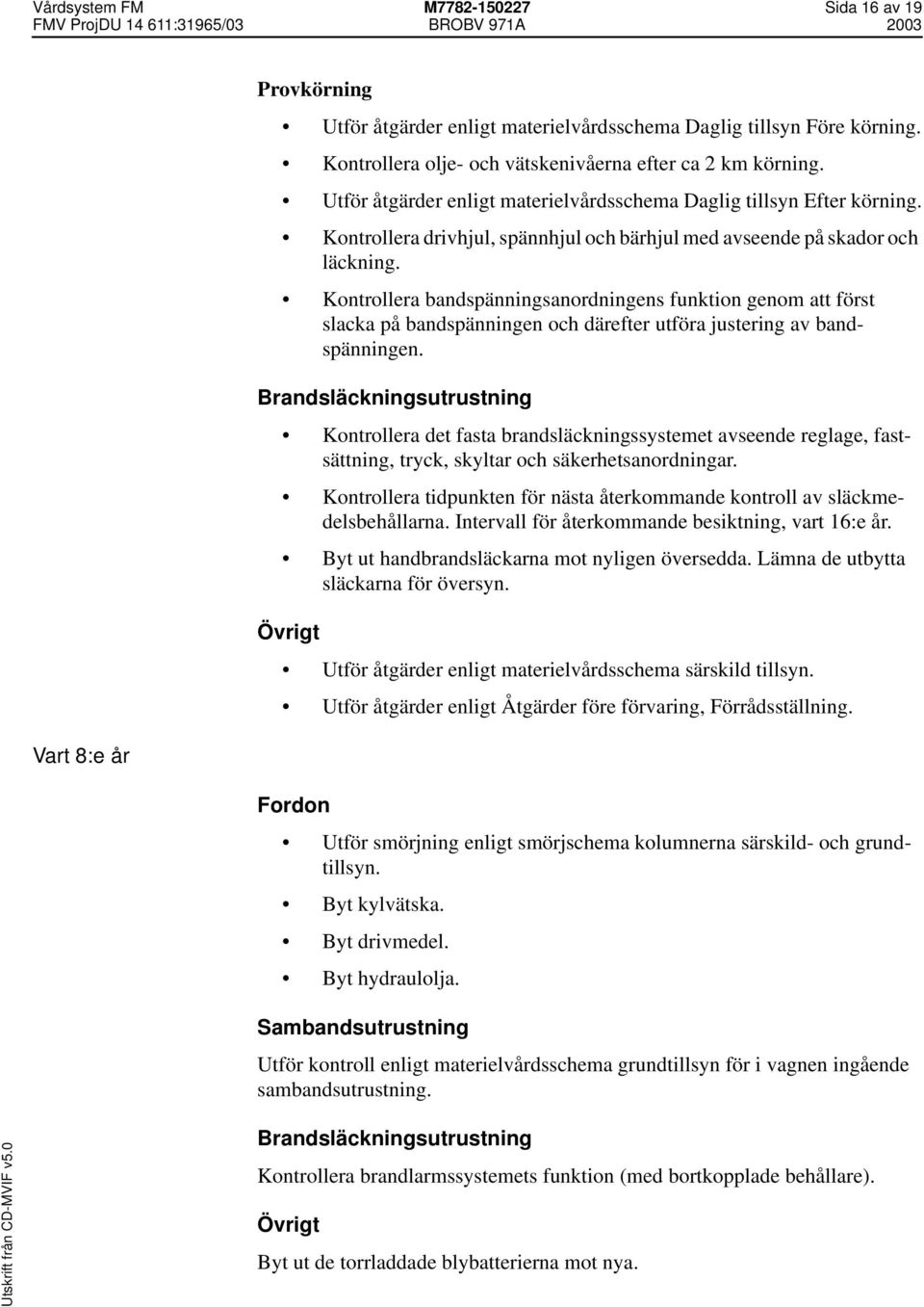 Kontrollera bandspänningsanordningens funktion genom att först slacka på bandspänningen och därefter utföra justering av bandspänningen.