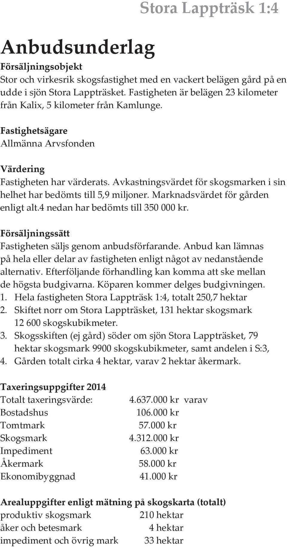 Avkatningvärdet för kogmarken i in helhet har bedömt till 5,9 miljoner. Marknadvärdet för gården enligt alt.4 nedan har bedömt till 350 000 kr. Föräljningätt Fatigheten älj genom anbudförfarande.