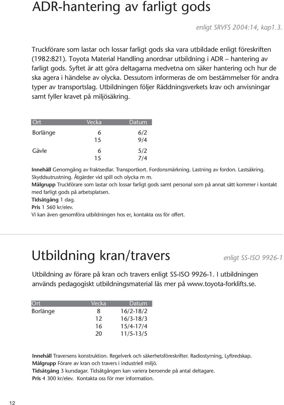 Dessutom informeras de om bestämmelser för andra typer av transportslag. Utbildningen följer Räddnings verkets krav och anvisningar samt fyller kravet på miljösäkring.