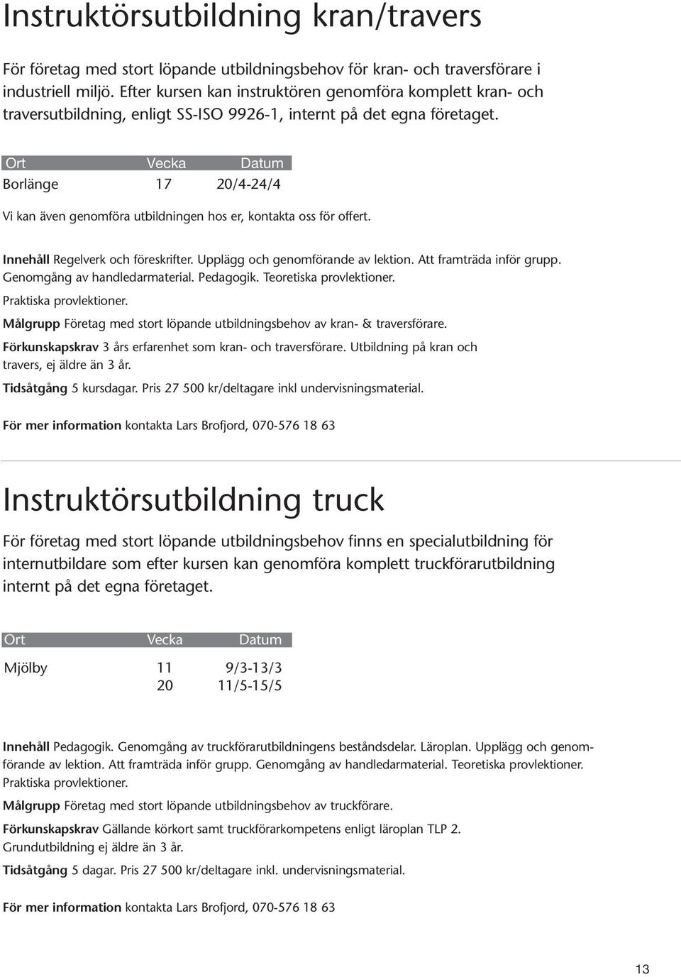 Borlänge 17 20/4-24/4 Vi kan även genomföra utbildningen hos er, kontakta oss för offert. Innehåll Regelverk och föreskrifter. Upplägg och genomförande av lektion. Att framträda inför grupp.