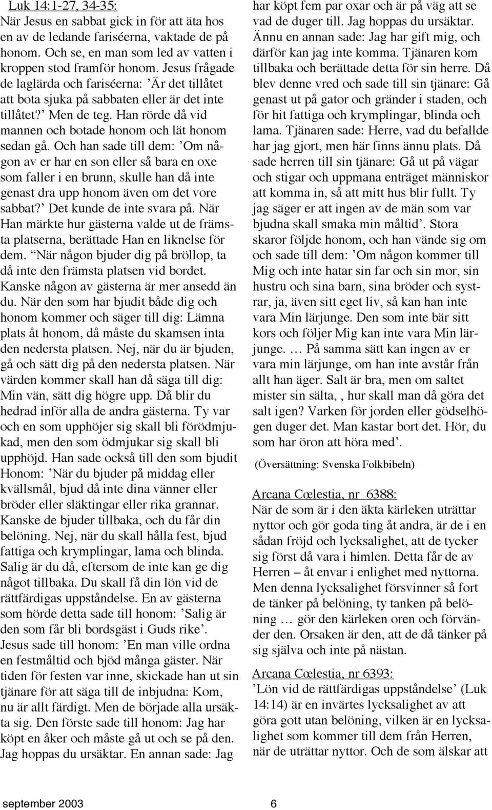 Och han sade till dem: Om någon av er har en son eller så bara en oxe som faller i en brunn, skulle han då inte genast dra upp honom även om det vore sabbat? Det kunde de inte svara på.