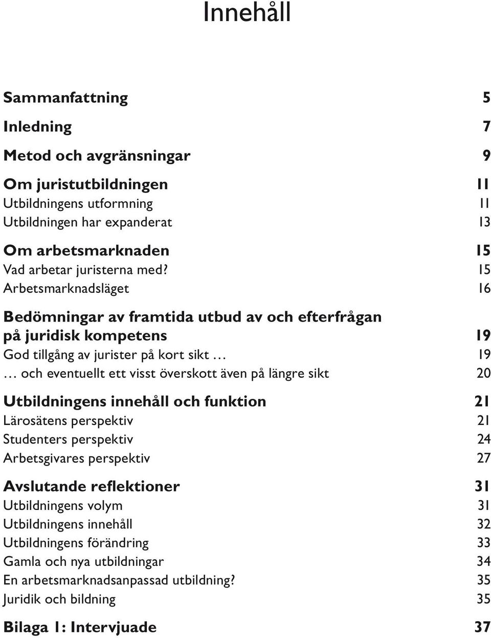 15 Arbetsmarknadsläget 16 Bedömningar av framtida utbud av och efterfrågan på juridisk kompetens 19 God tillgång av jurister på kort sikt 19 och eventuellt ett visst överskott även på