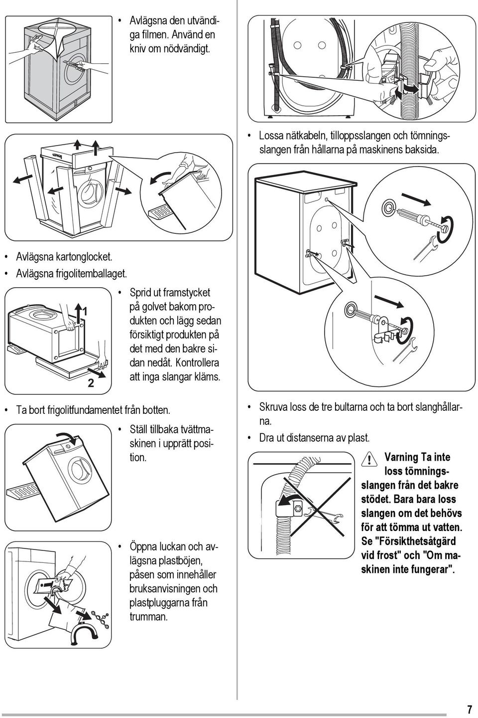 Ta bort frigolitfundamentet från botten. Ställ tillbaka tvättmaskinen i upprätt position. Öppna luckan och avlägsna plastböjen, påsen som innehåller bruksanvisningen och plastpluggarna från trumman.