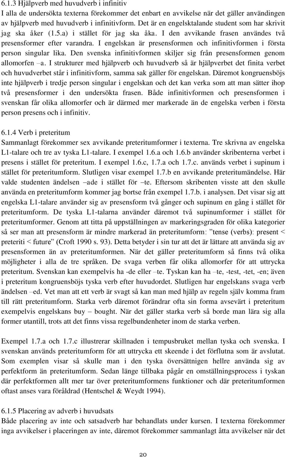 I engelskan är presensformen och infinitivformen i första person singular lika. Den svenska infinitivformen skiljer sig från presensformen genom allomorfen a.