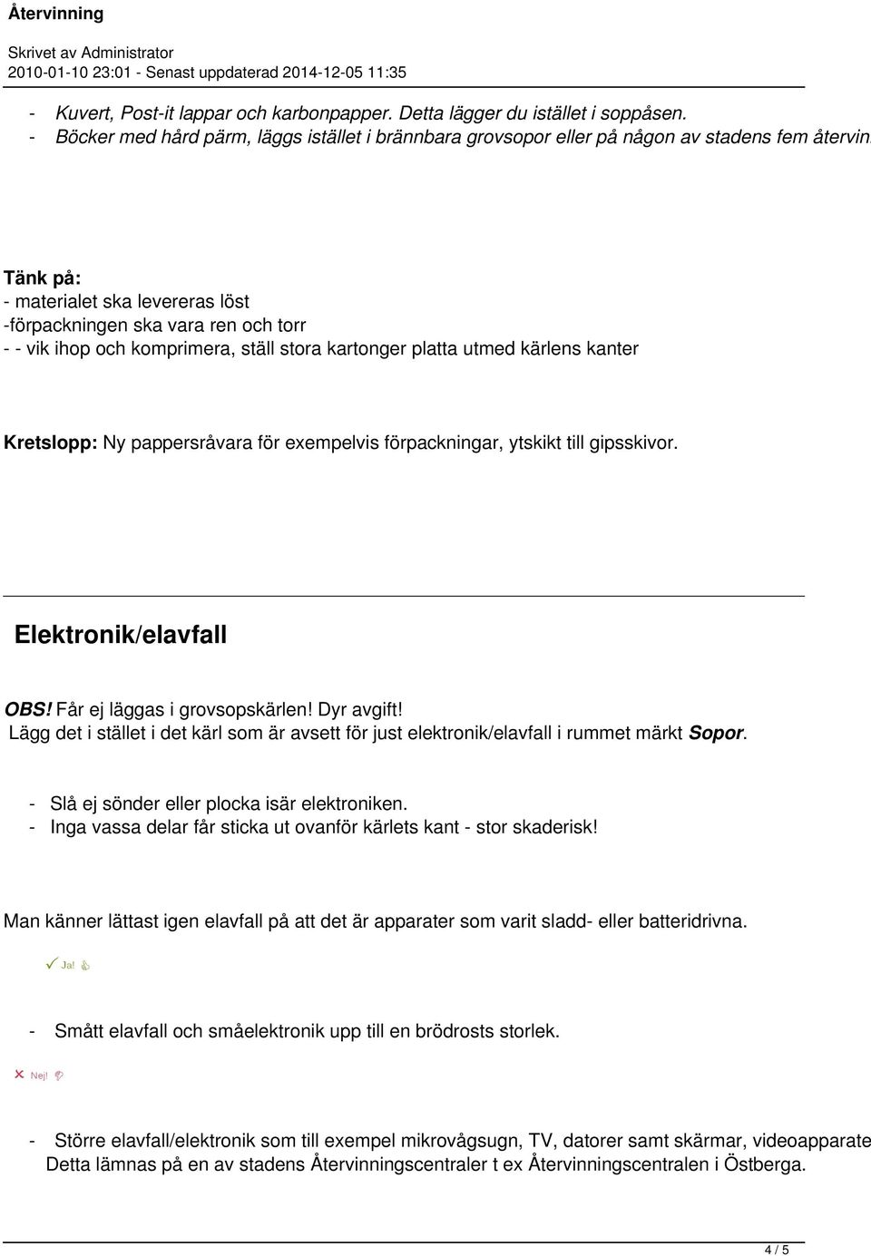 utmed kärlens kanter Kretslopp: Ny pappersråvara för exempelvis förpackningar, ytskikt till gipsskivor. Elektronik/elavfall OBS! Får ej läggas i grovsopskärlen! Dyr avgift!
