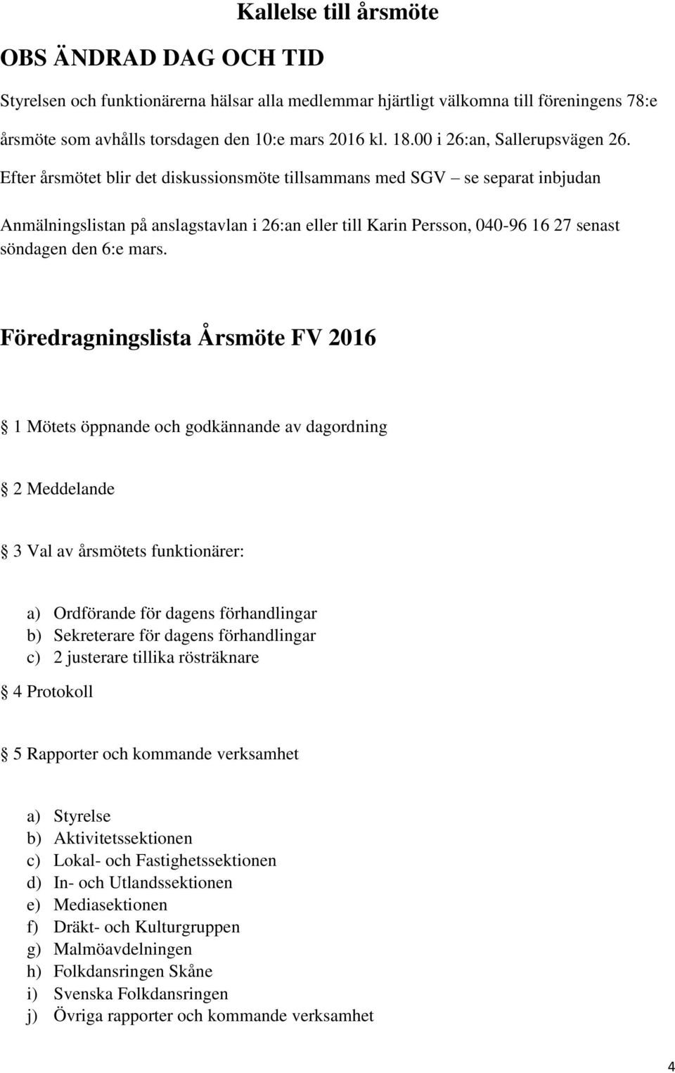 Efter årsmötet blir det diskussionsmöte tillsammans med SGV se separat inbjudan Anmälningslistan på anslagstavlan i 26:an eller till Karin Persson, 040-96 16 27 senast söndagen den 6:e mars.