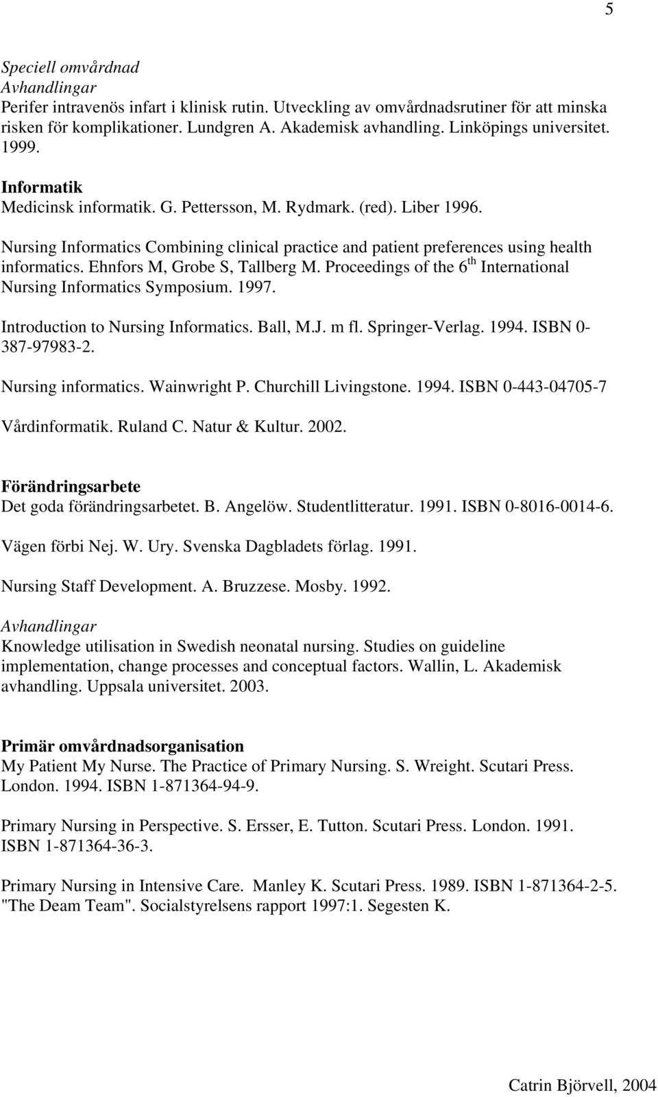 Ehnfors M, Grobe S, Tallberg M. Proceedings of the 6 th International Nursing Informatics Symposium. 1997. Introduction to Nursing Informatics. Ball, M.J. m fl. Springer-Verlag. 1994.