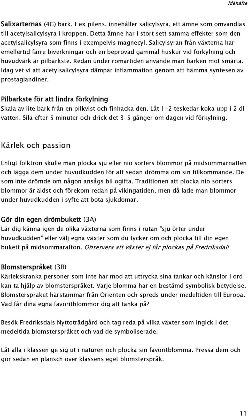 Salicylsyran från växterna har emellertid färre biverkningar och en beprövad gammal huskur vid förkylning och huvudvärk är pilbarkste. Redan under romartiden använde man barken mot smärta.