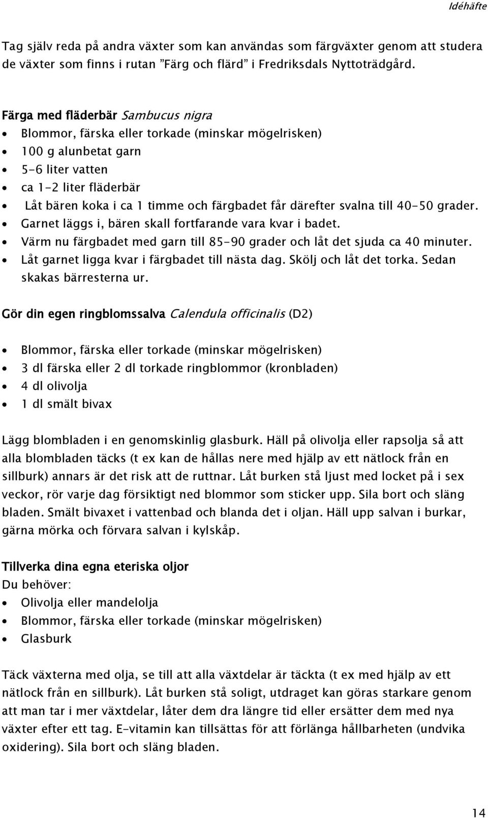 därefter svalna till 40-50 grader. Garnet läggs i, bären skall fortfarande vara kvar i badet. Värm nu färgbadet med garn till 85-90 grader och låt det sjuda ca 40 minuter.