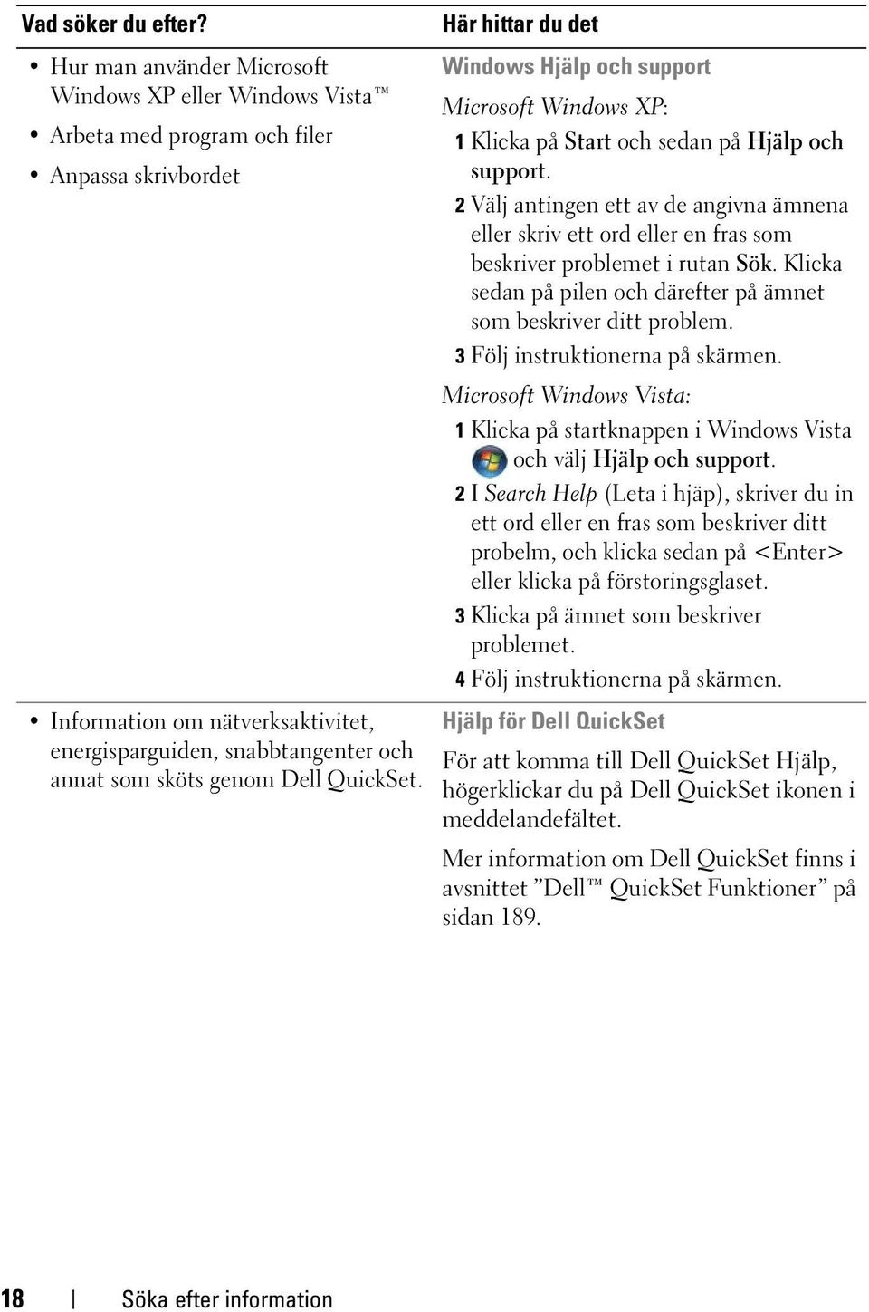 sedan på Hjälp och support. 2 Välj antingen ett av de angivna ämnena eller skriv ett ord eller en fras som beskriver problemet i rutan Sök.