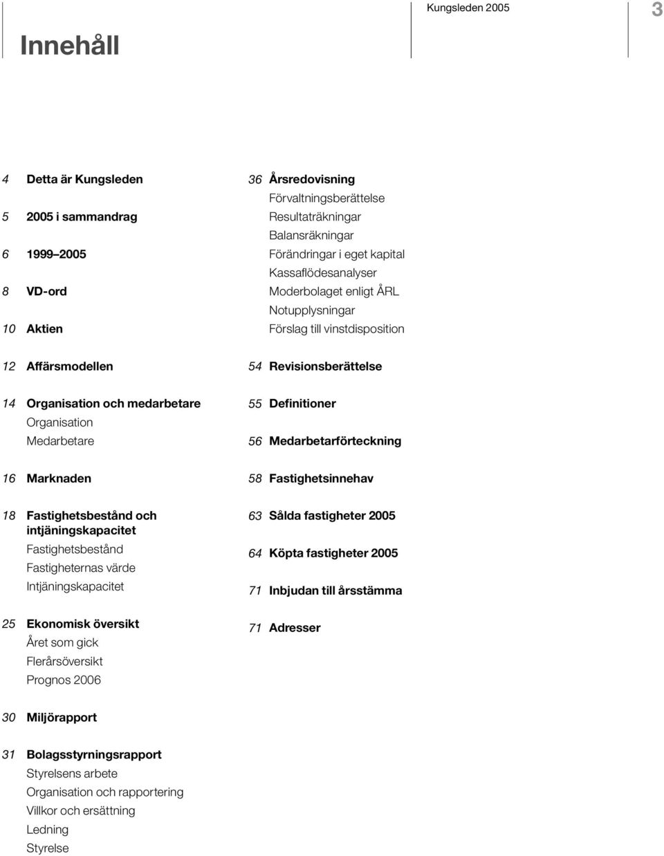 Definitioner Medarbetarförteckning 16 Marknaden 58 Fastighetsinnehav 18 Fastighetsbestånd och intjäningskapacitet Fastighetsbestånd Fastigheternas värde Intjäningskapacitet 63 64 71 Sålda fastigheter