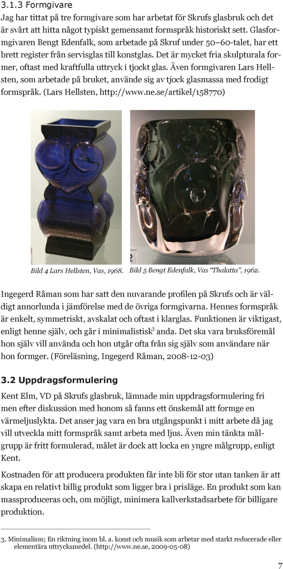 Det är mycket fria skulpturala former, oftast med kraftfulla uttryck i tjockt glas. Även formgivaren Lars Hellsten, som arbetade på bruket, använde sig av tjock glasmassa med frodigt formspråk.