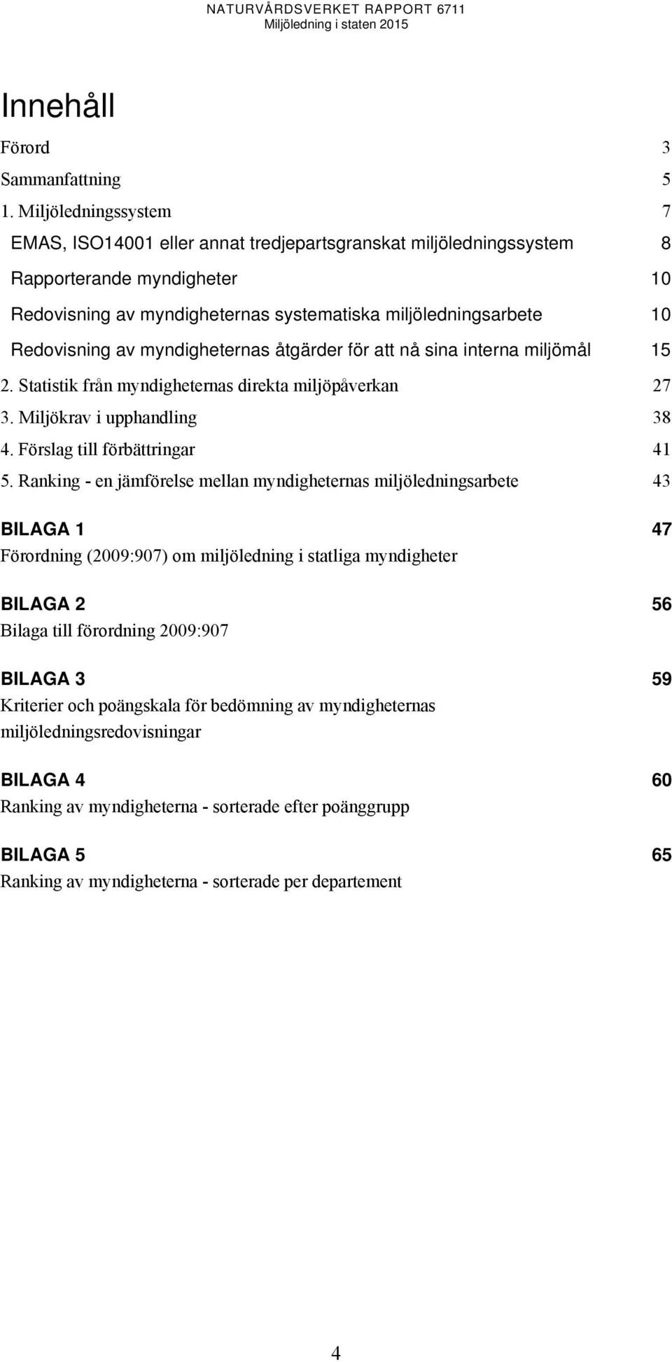 av myndigheternas åtgärder för att nå sina interna miljömål 15 2. Statistik från myndigheternas direkta miljöpåverkan 27 3. Miljökrav i upphandling 38 4. Förslag till förbättringar 41 5.