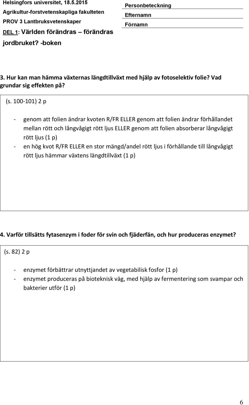 rött ljus (1 p) - en hög kvot R/FR ELLER en stor mängd/andel rött ljus i förhållande till långvågigt rött ljus hämmar växtens längdtillväxt (1 p) 4.