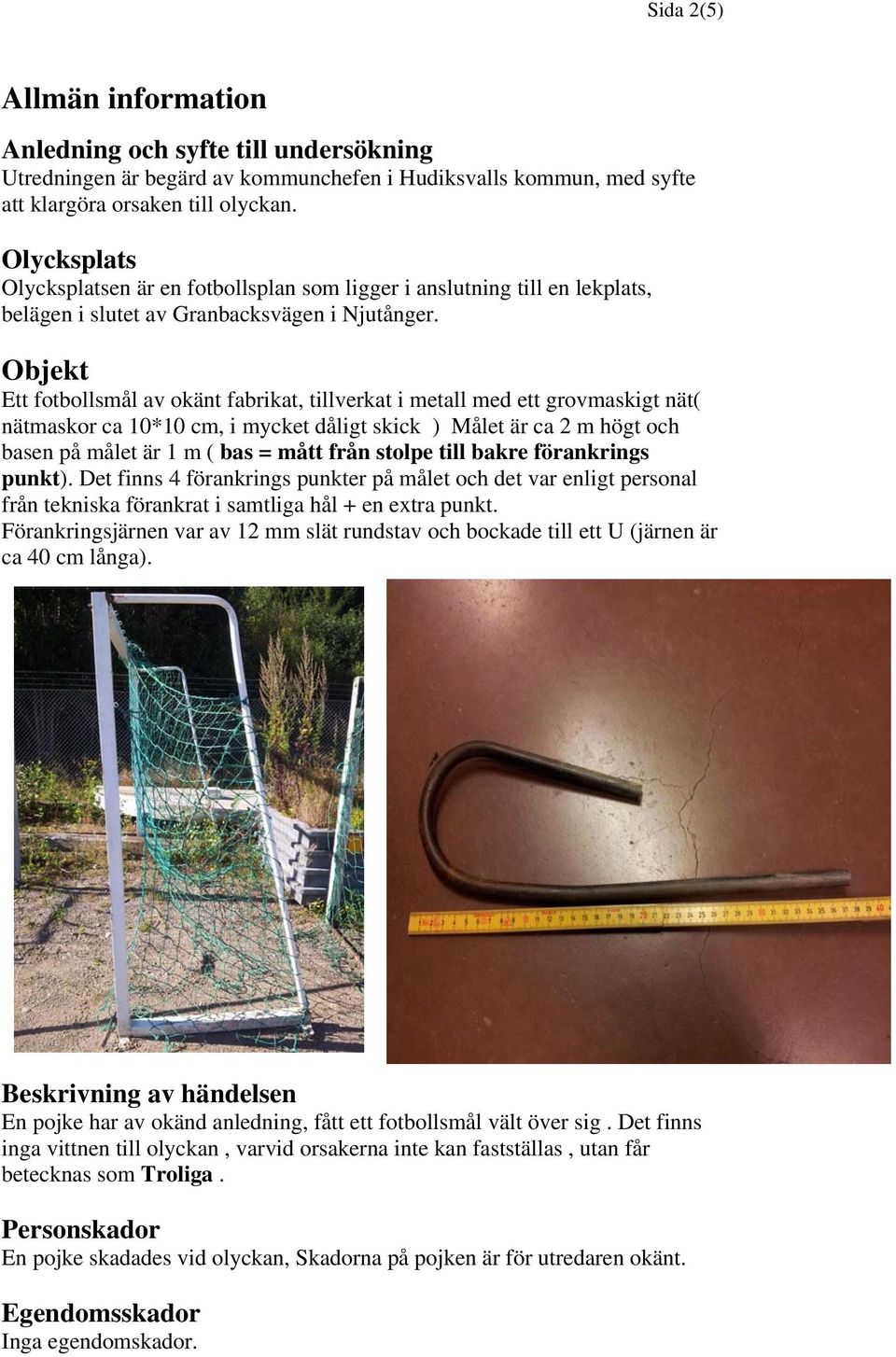 Objekt Ett fotbollsmål av okänt fabrikat, tillverkat i metall med ett grovmaskigt nät( nätmaskor ca 10*10 cm, i mycket dåligt skick ) Målet är ca 2 m högt och basen på målet är 1 m ( bas = mått från