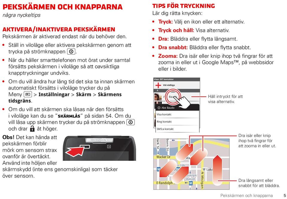 När du håller smarttelefonen mot örat under samtal försätts pekskärmen i viloläge så att oavsiktliga knapptryckningar undviks.