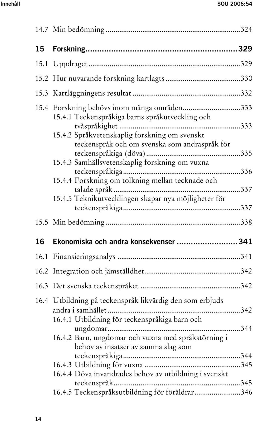 ..335 15.4.3 Samhällsvetenskaplig forskning om vuxna teckenspråkiga...336 15.4.4 Forskning om tolkning mellan tecknade och talade språk...337 15.4.5 Teknikutvecklingen skapar nya möjligheter för teckenspråkiga.