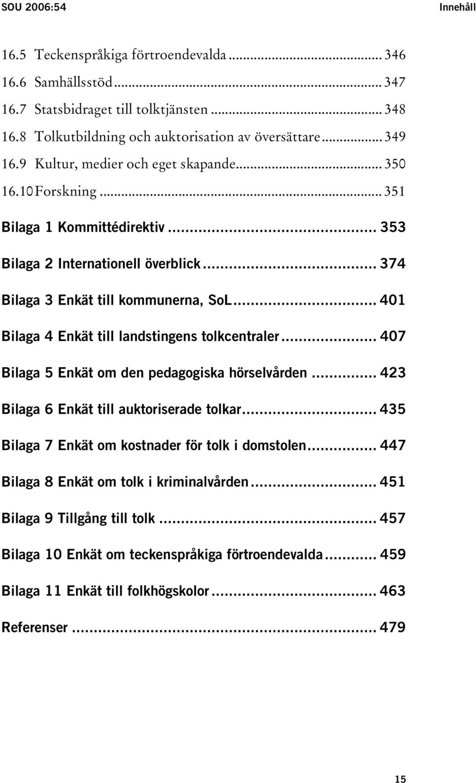 .. 401 Bilaga 4 Enkät till landstingens tolkcentraler... 407 Bilaga 5 Enkät om den pedagogiska hörselvården... 423 Bilaga 6 Enkät till auktoriserade tolkar.