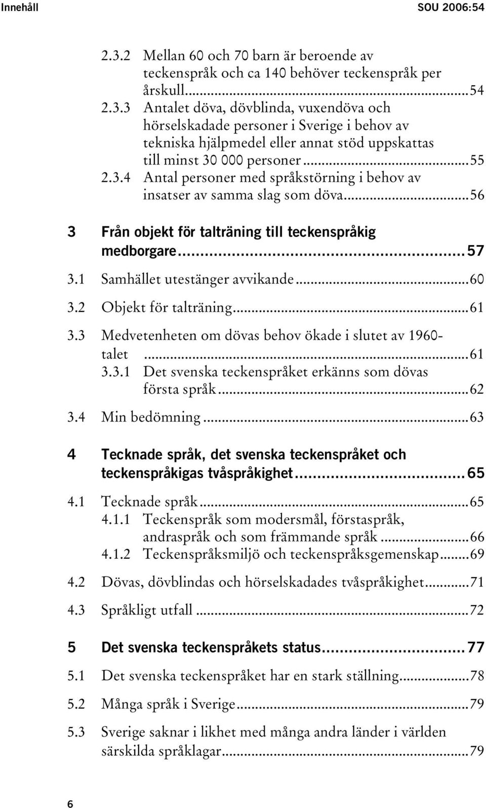 2 Objekt för talträning...61 3.3 Medvetenheten om dövas behov ökade i slutet av 1960- talet...61 3.3.1 Det svenska teckenspråket erkänns som dövas första språk...62 3.4 Min bedömning.