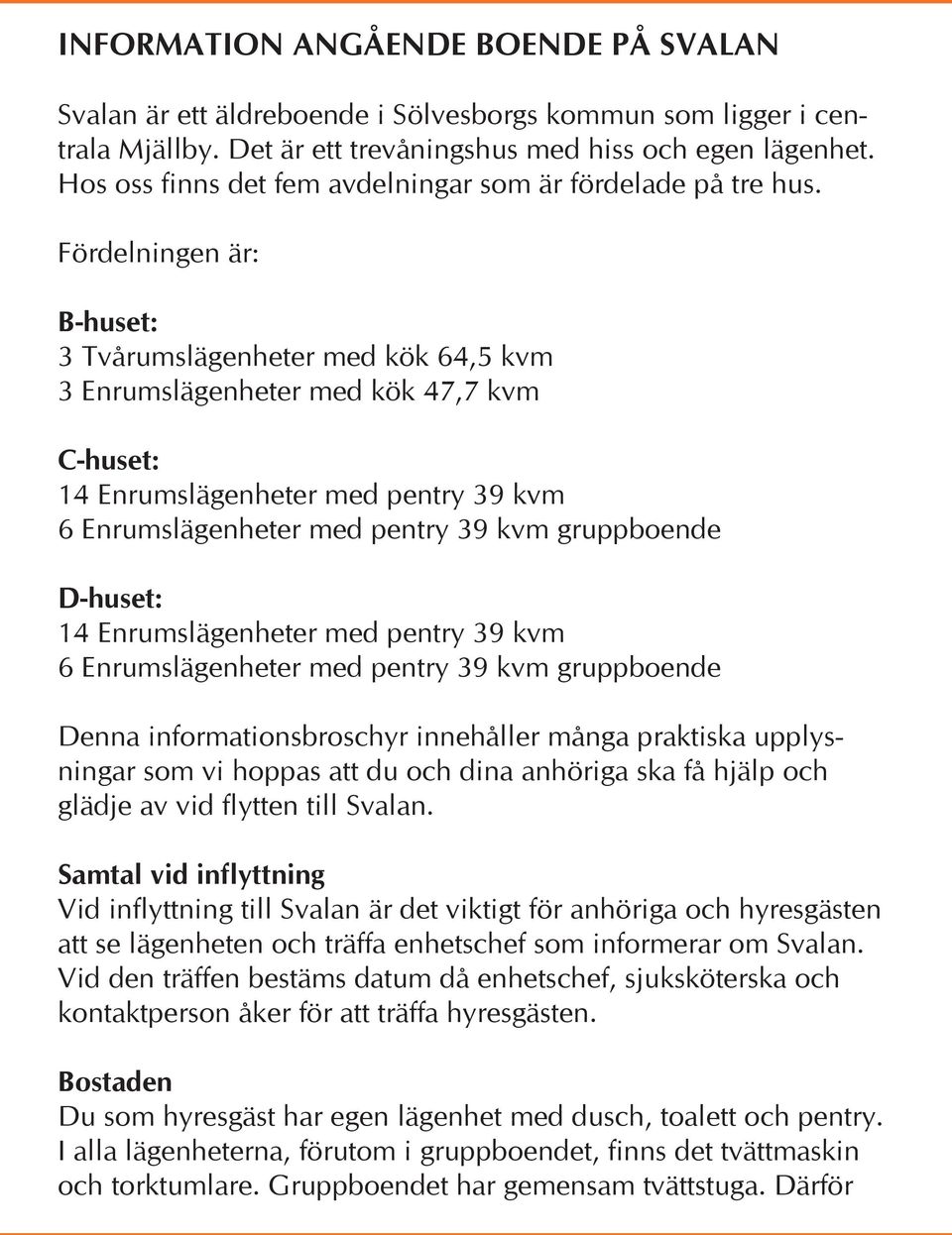 Fördelningen är: B-huset: 3 Tvårumslägenheter med kök 64,5 kvm 3 Enrumslägenheter med kök 47,7 kvm C-huset: 14 Enrumslägenheter med pentry 39 kvm 6 Enrumslägenheter med pentry 39 kvm gruppboende