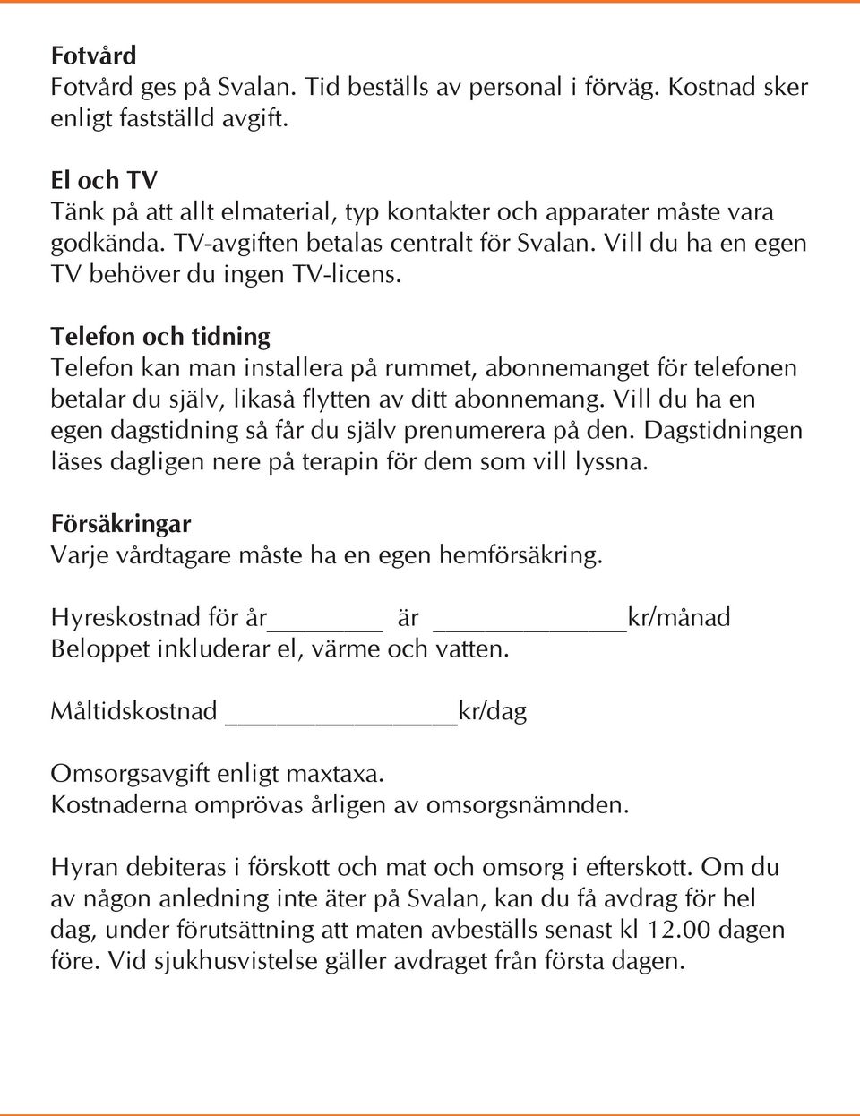 Telefon och tidning Telefon kan man installera på rummet, abonnemanget för telefonen betalar du själv, likaså flytten av ditt abonnemang.