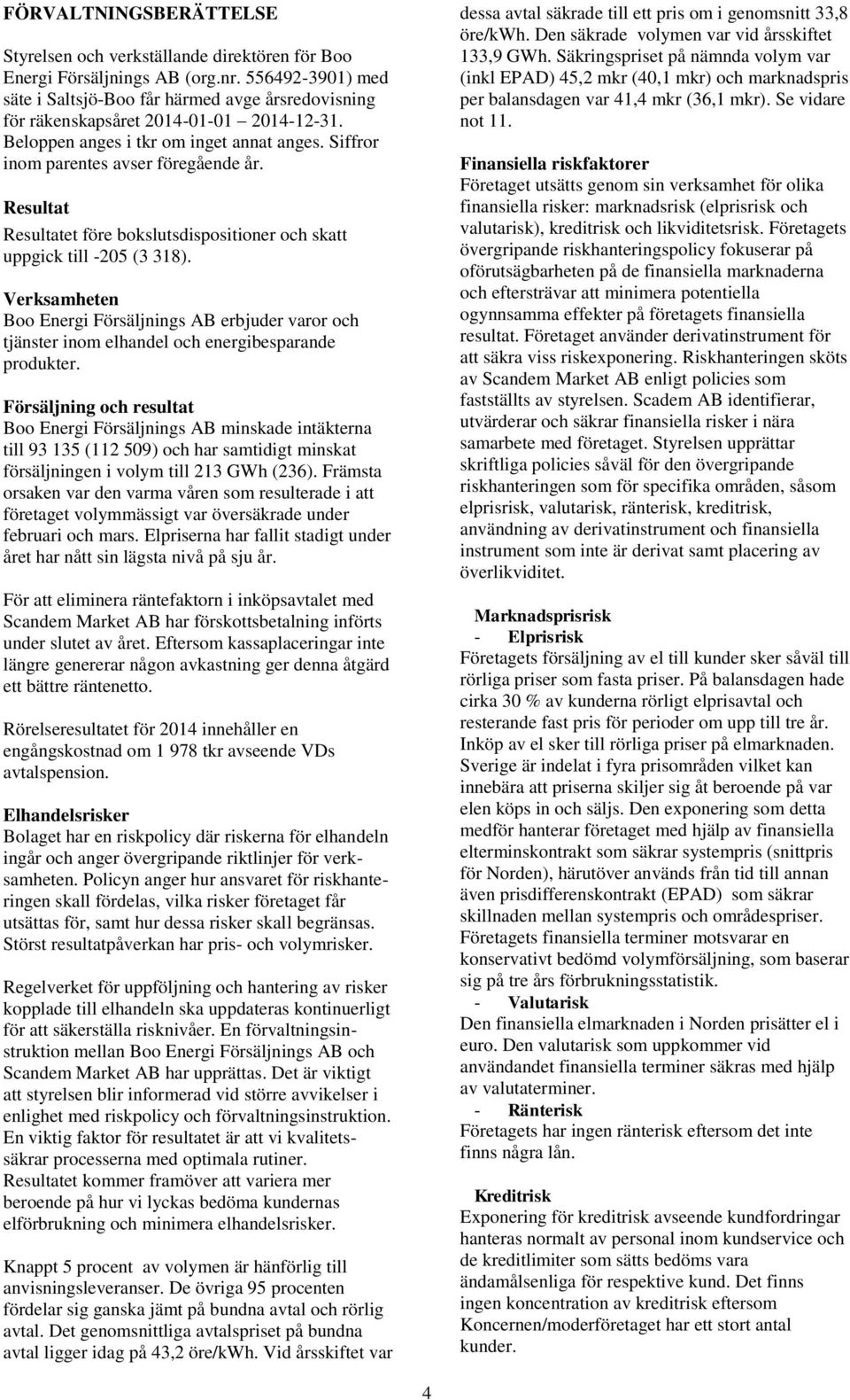 Resultat Resultatet före bokslutsdispositioner och skatt uppgick till -205 (3 318). Verksamheten Boo Energi Försäljnings AB erbjuder varor och tjänster inom elhandel och energibesparande produkter.