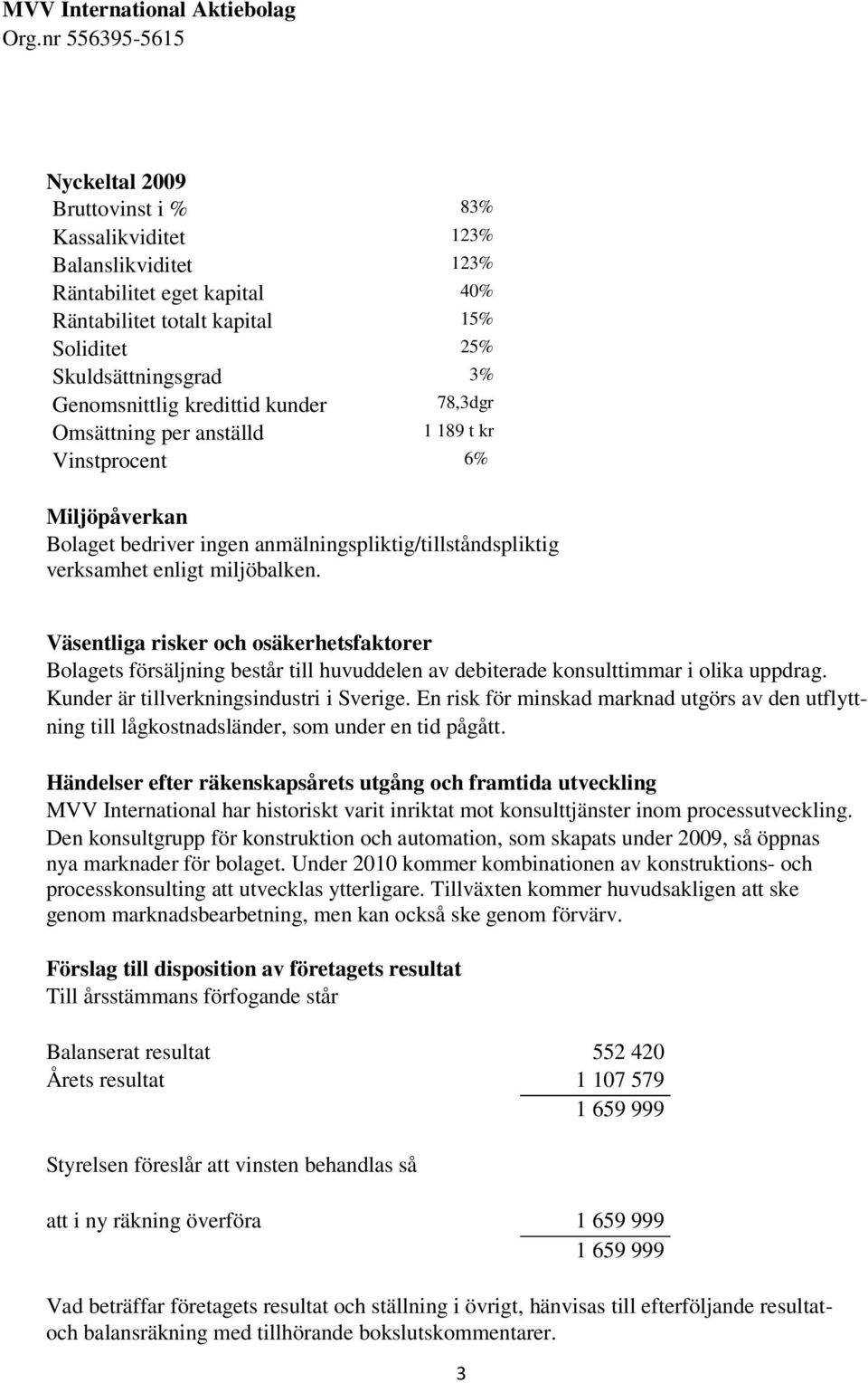 Väsentliga risker och osäkerhetsfaktorer Bolagets försäljning består till huvuddelen av debiterade konsulttimmar i olika uppdrag. Kunder är tillverkningsindustri i Sverige.