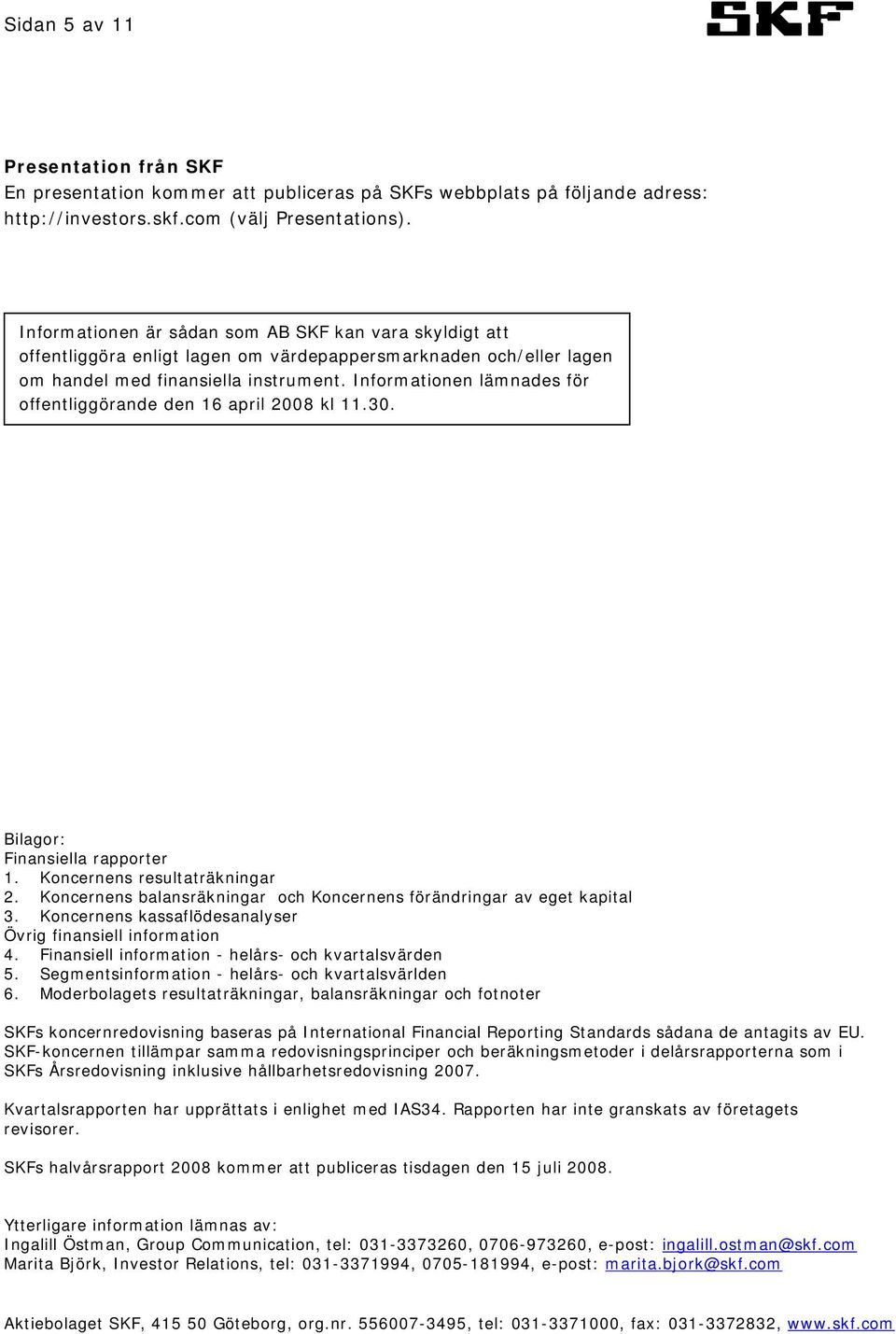 Informationen lämnades för offentliggörande den 16 april 2008 kl 11.30. Bilagor: Finansiella rapporter 1. Koncernens resultaträkningar 2.