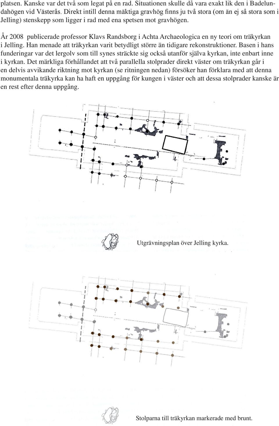 År 2008 publicerade professor Klavs Randsborg i Achta Archaeologica en ny teori om träkyrkan i Jelling. Han menade att träkyrkan varit betydligt större än tidigare rekonstruktioner.