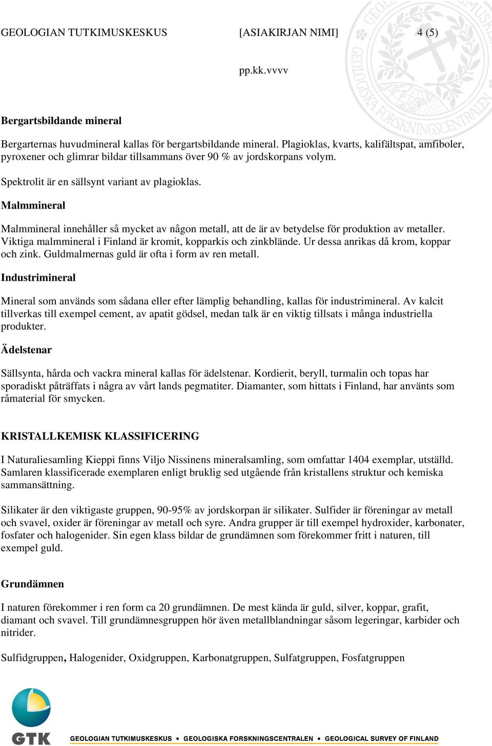 Malmmineral Malmmineral innehåller så mycket av någon metall, att de är av betydelse för produktion av metaller. Viktiga malmmineral i Finland är kromit, kopparkis och zinkblände.