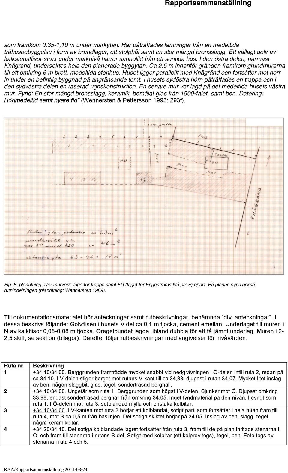 Ca 2,5 m innanför gränden framkom grundmurarna till ett omkring 6 m brett, medeltida stenhus.