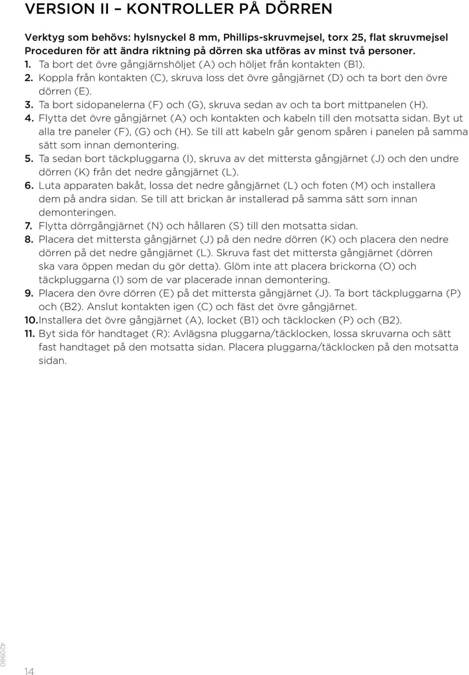 Ta bort sidopanelerna (F) och (G), skruva sedan av och ta bort mittpanelen (H). 4. Flytta det övre gångjärnet (A) och kontakten och kabeln till den motsatta sidan.