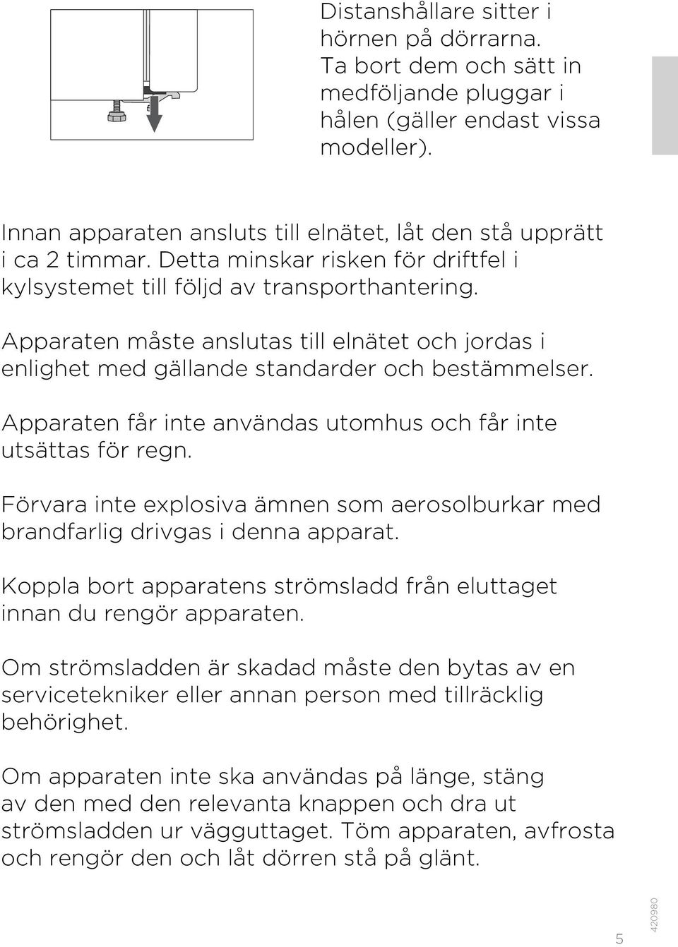 Apparaten får inte användas utomhus och får inte utsättas för regn. Förvara inte explosiva ämnen som aerosolburkar med brandfarlig drivgas i denna apparat.