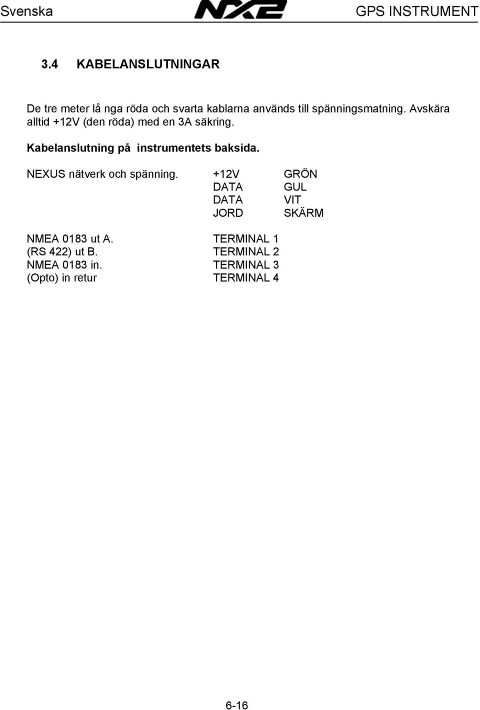 Avskära alltid +12V (den röda) med en 3A säkring. Kabelanslutning på instrumentets baksida.