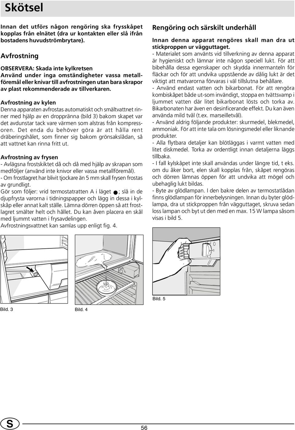 Avfrostning av kylen Denna apparaten avfrostas automatiskt och smältvattnet rinner med hjälp av en droppränna (bild 3) bakom skapet var det avdunstar tack vare värmen som alstras från kompressoren.