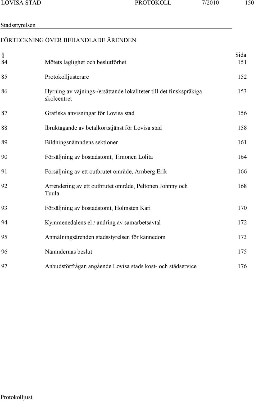 Försäljning av bostadstomt, Timonen Lolita 164 91 Försäljning av ett outbrutet område, Arnberg Erik 166 92 Arrendering av ett outbrutet område, Peltonen Johnny och Tuula 168 93 Försäljning av