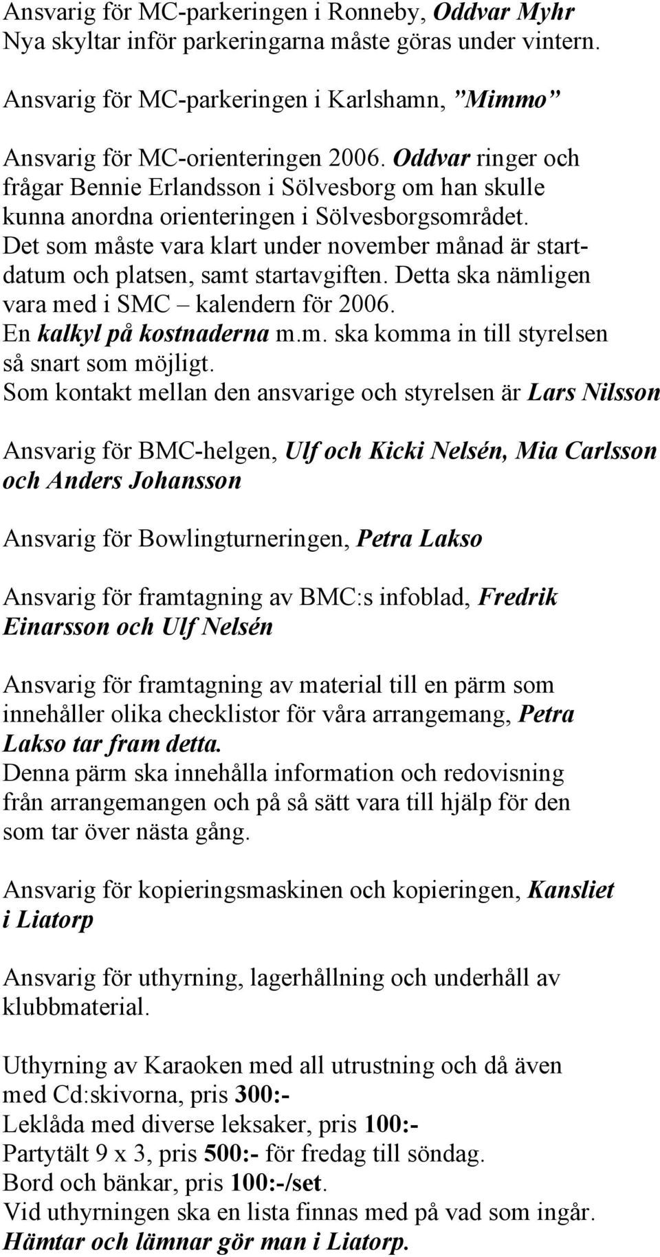 Det som måste vara klart under november månad är startdatum och platsen, samt startavgiften. Detta ska nämligen vara med i SMC kalendern för 2006. En kalkyl på kostnaderna m.m. ska komma in till styrelsen så snart som möjligt.
