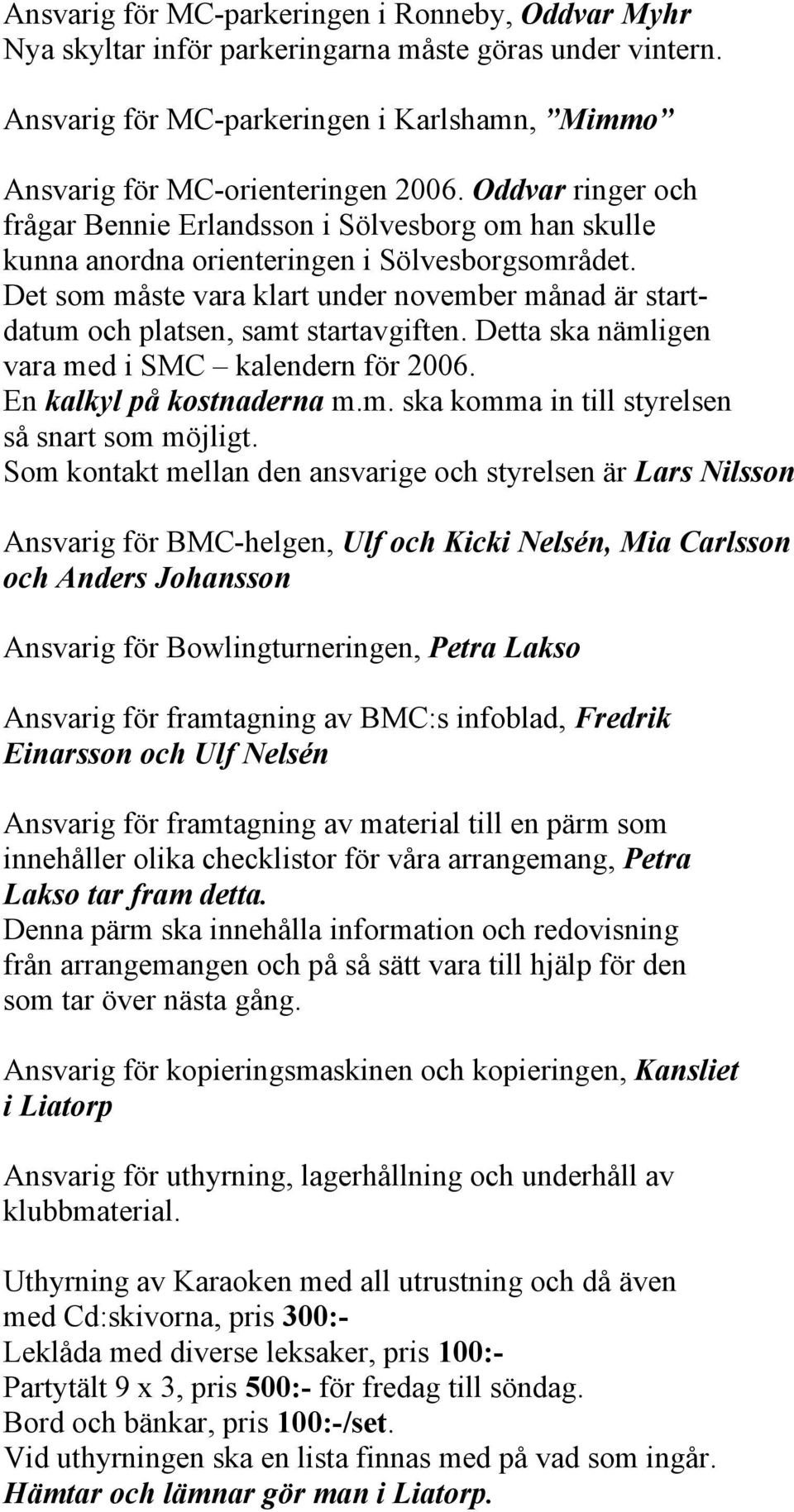 Det som måste vara klart under november månad är startdatum och platsen, samt startavgiften. Detta ska nämligen vara med i SMC kalendern för 2006. En kalkyl på kostnaderna m.m. ska komma in till styrelsen så snart som möjligt.