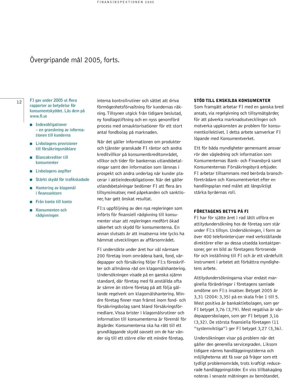 trafikskadade n Hantering av klagomål i finanssektorn n Från konto till konto n Konsumenten och rådgivningen interna kontrollrutiner och sättet att driva förmögenhetsförvaltning för kundernas räkning.