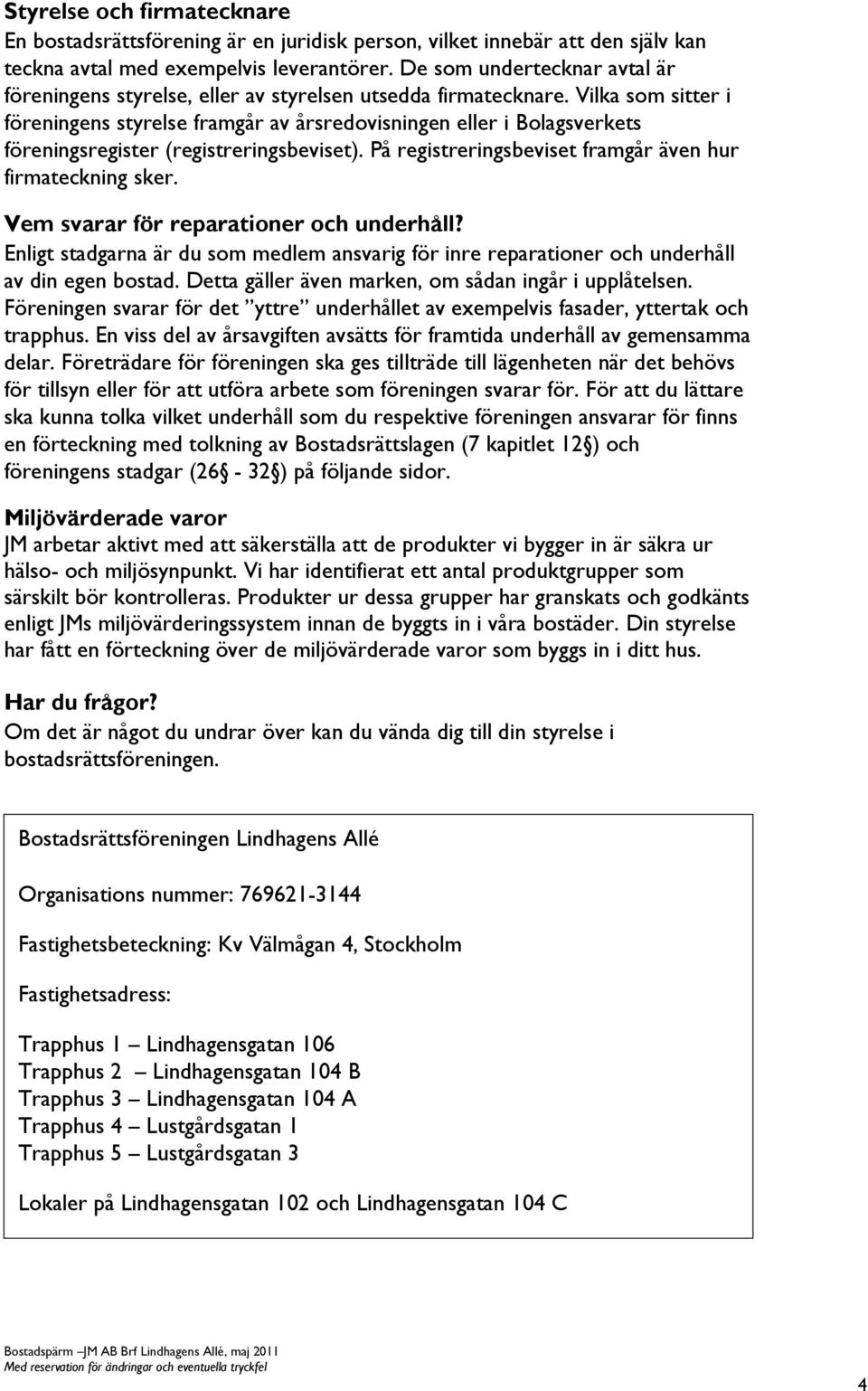 Vilka som sitter i föreningens styrelse framgår av årsredovisningen eller i Bolagsverkets föreningsregister (registreringsbeviset). På registreringsbeviset framgår även hur firmateckning sker.