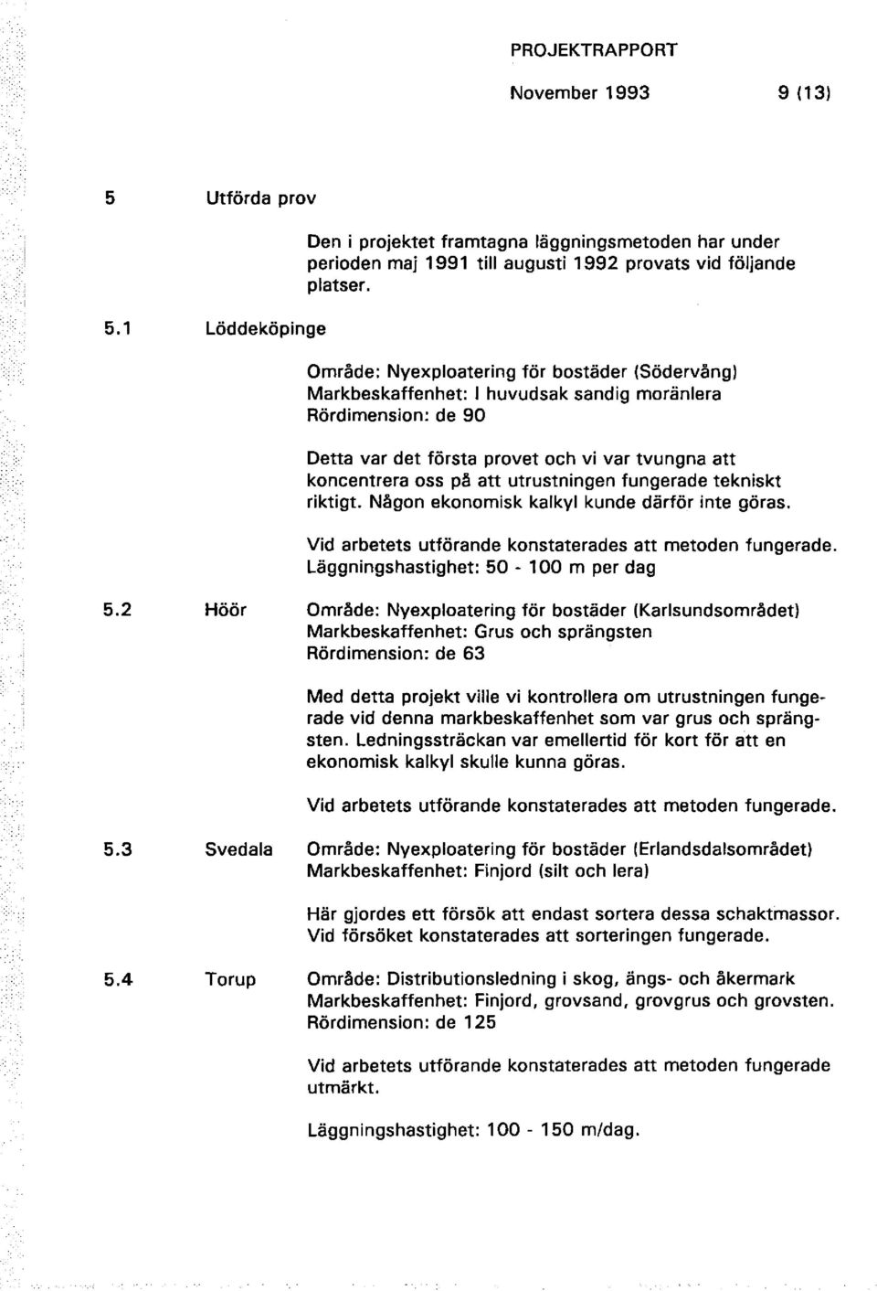 utrustningen fungerade tekniskt riktigt. Någon ekonomisk kalkyl kunde därför inte göras. Vid arbetets utförande konstaterades att metoden fungerade. Läggningshastighet: 50-100 m per dag 5.