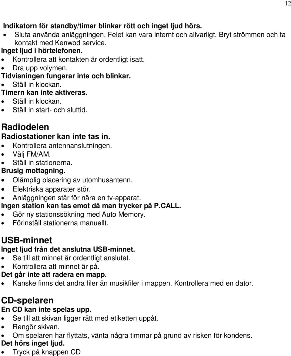 Radiodelen Radiostationer kan inte tas in. Kontrollera antennanslutningen. Välj FM/AM. Ställ in stationerna. Brusig mottagning. Olämplig placering av utomhusantenn. Elektriska apparater stör.