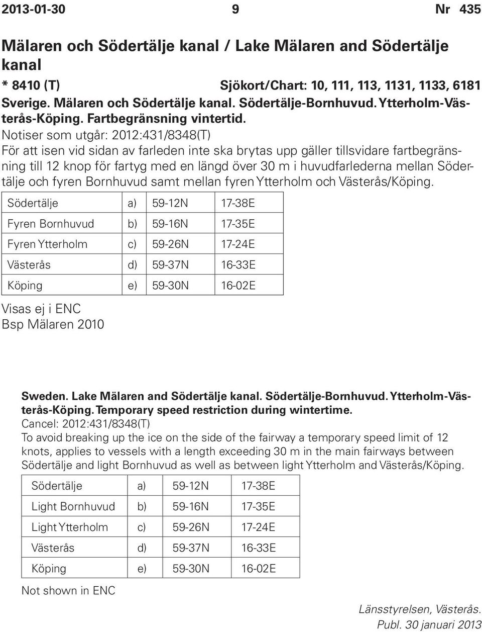 Notiser som utgår: 2012:431/8348(T) För att isen vid sidan av farleden inte ska brytas upp gäller tillsvidare fartbegränsning till 12 knop för fartyg med en längd över 30 m i huvudfarlederna mellan