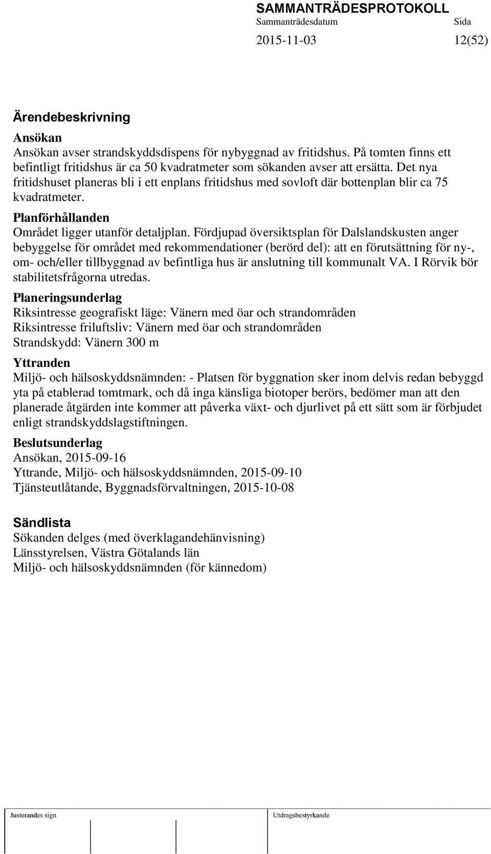 Det nya fritidshuset planeras bli i ett enplans fritidshus med sovloft där bottenplan blir ca 75 kvadratmeter. Planförhållanden Området ligger utanför detaljplan.